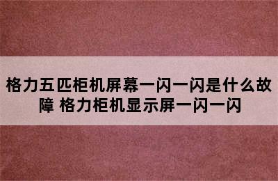 格力五匹柜机屏幕一闪一闪是什么故障 格力柜机显示屏一闪一闪